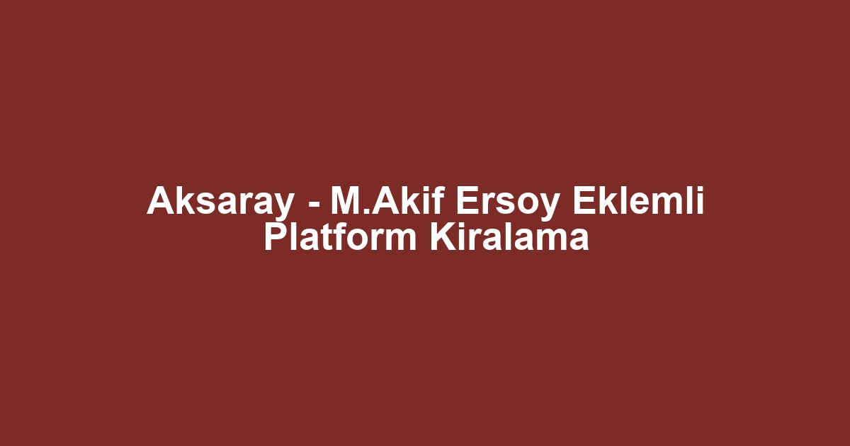 Aksaray - M.Akif Ersoy Eklemli Platform Kiralama