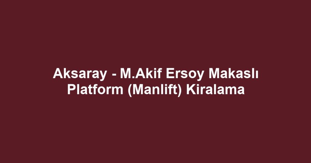 Aksaray - M.Akif Ersoy Makaslı Platform (Manlift) Kiralama