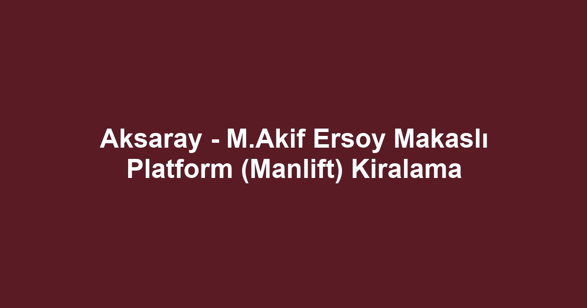Aksaray - M.Akif Ersoy Makaslı Platform (Manlift) Kiralama