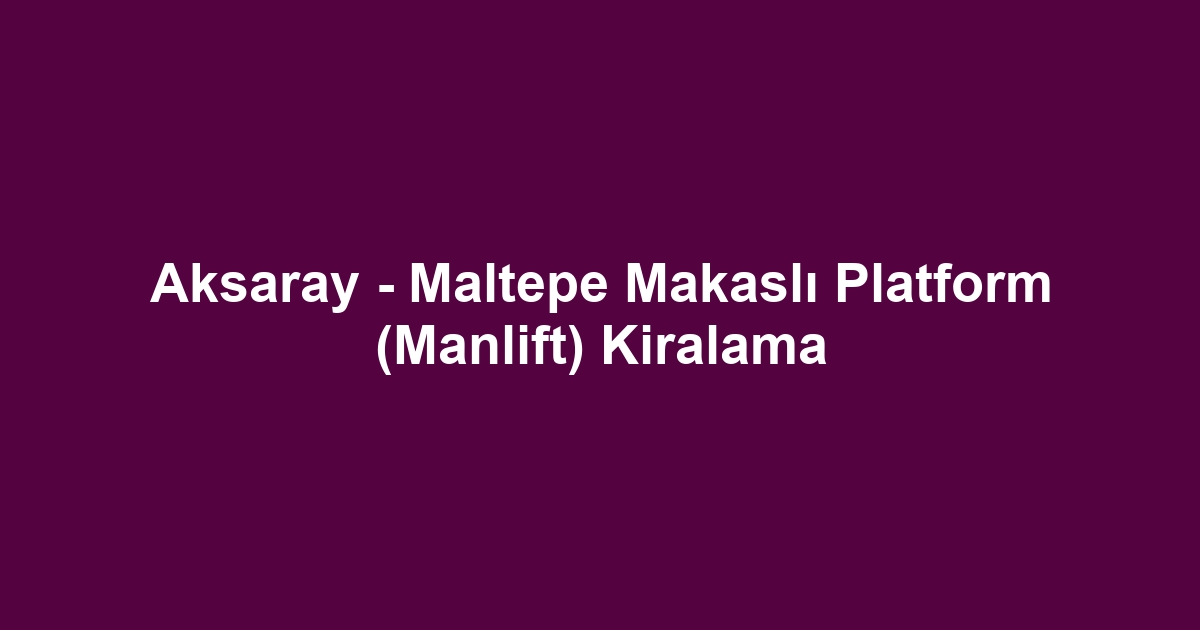 Aksaray - Maltepe Makaslı Platform (Manlift) Kiralama