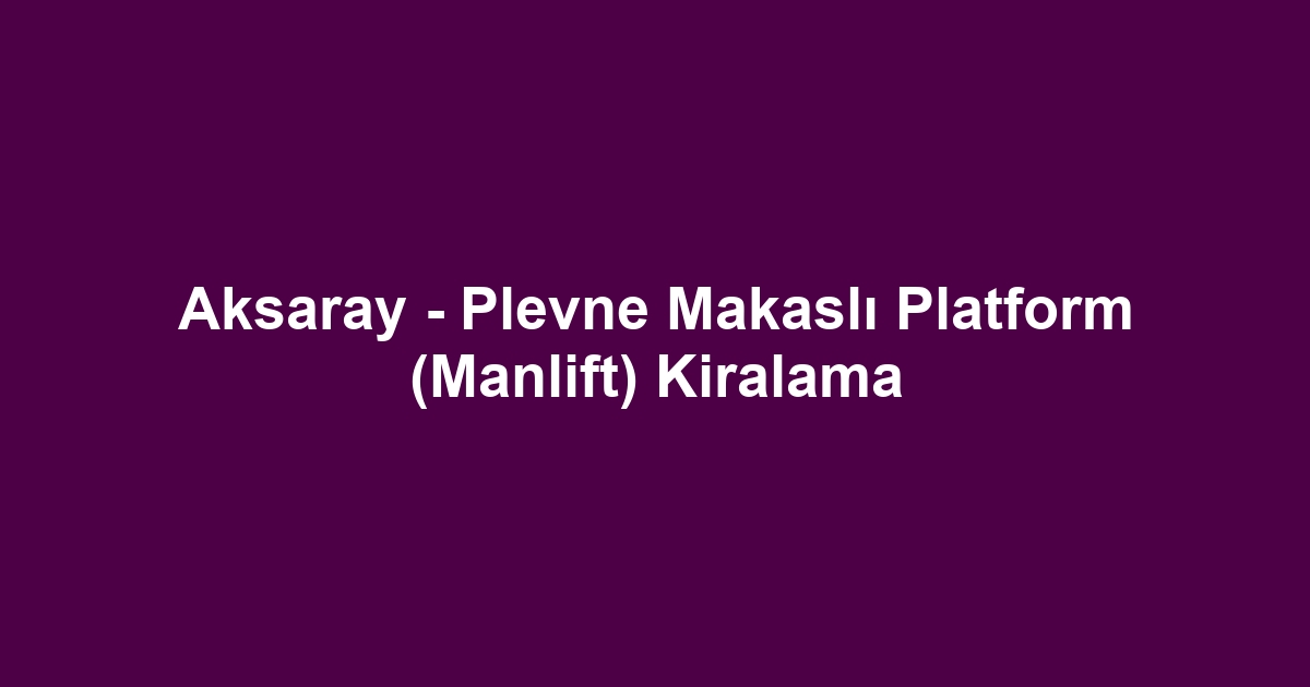 Aksaray - Plevne Makaslı Platform (Manlift) Kiralama