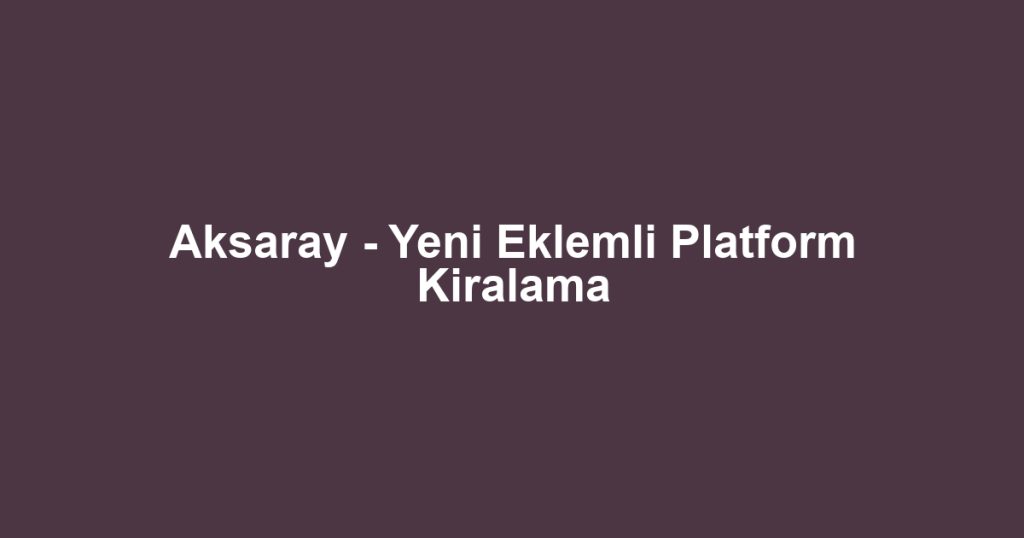 Aksaray - Yeni Eklemli Platform Kiralama