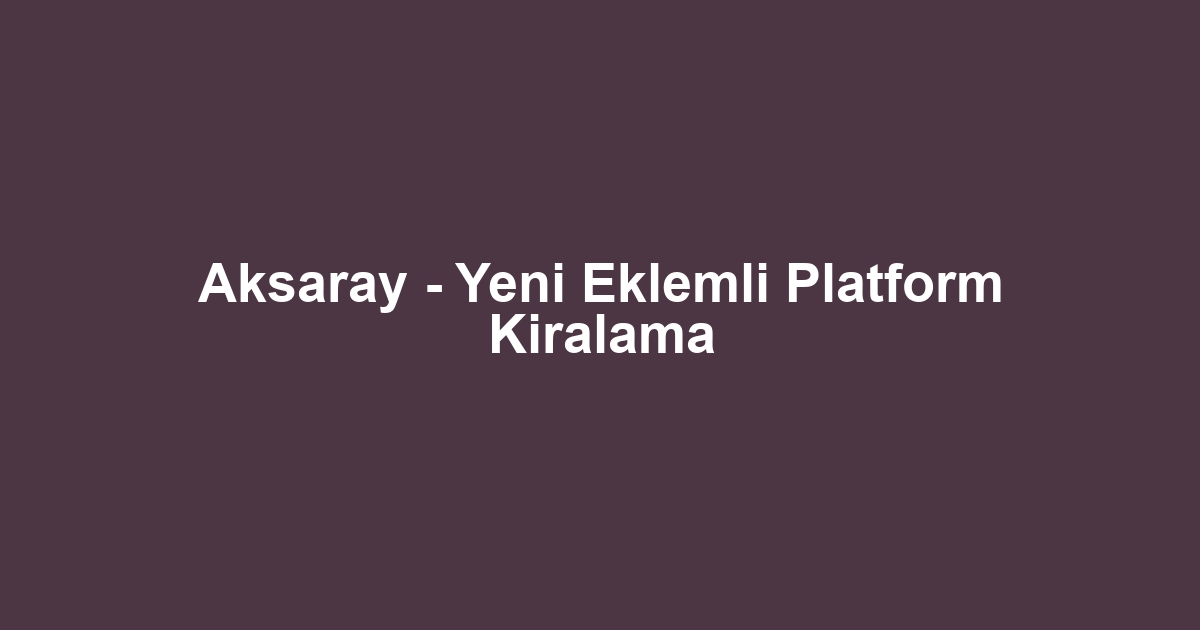 Aksaray - Yeni Eklemli Platform Kiralama