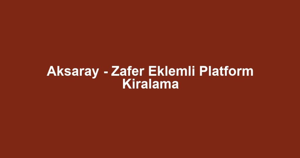 Aksaray - Zafer Eklemli Platform Kiralama