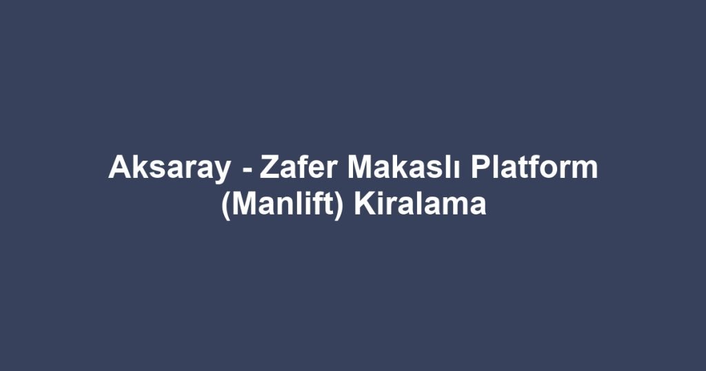 Aksaray - Zafer Makaslı Platform (Manlift) Kiralama