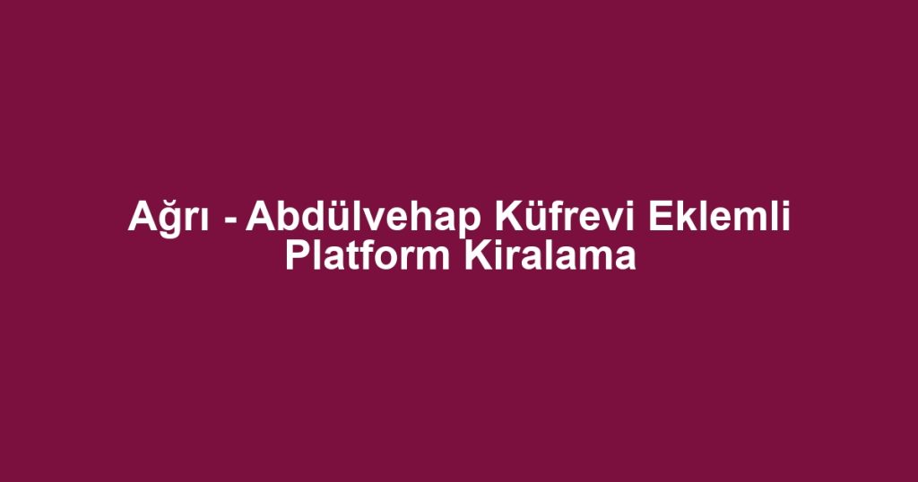 Ağrı - Abdülvehap Küfrevi Eklemli Platform Kiralama