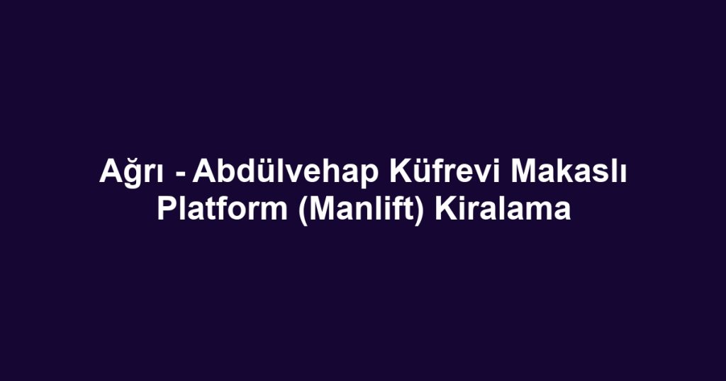 Ağrı - Abdülvehap Küfrevi Makaslı Platform (Manlift) Kiralama