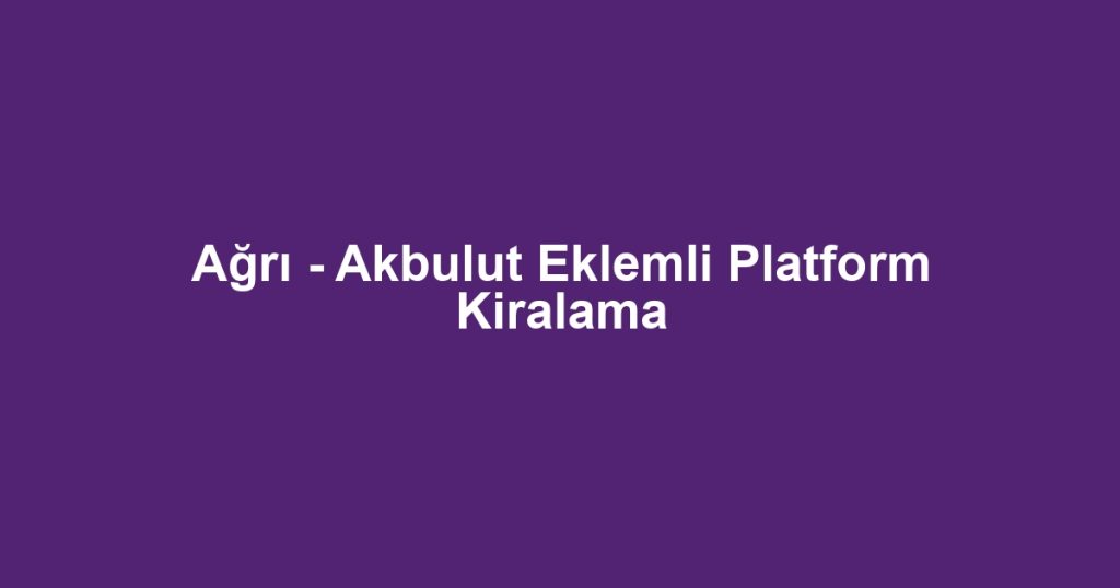 Ağrı - Akbulut Eklemli Platform Kiralama