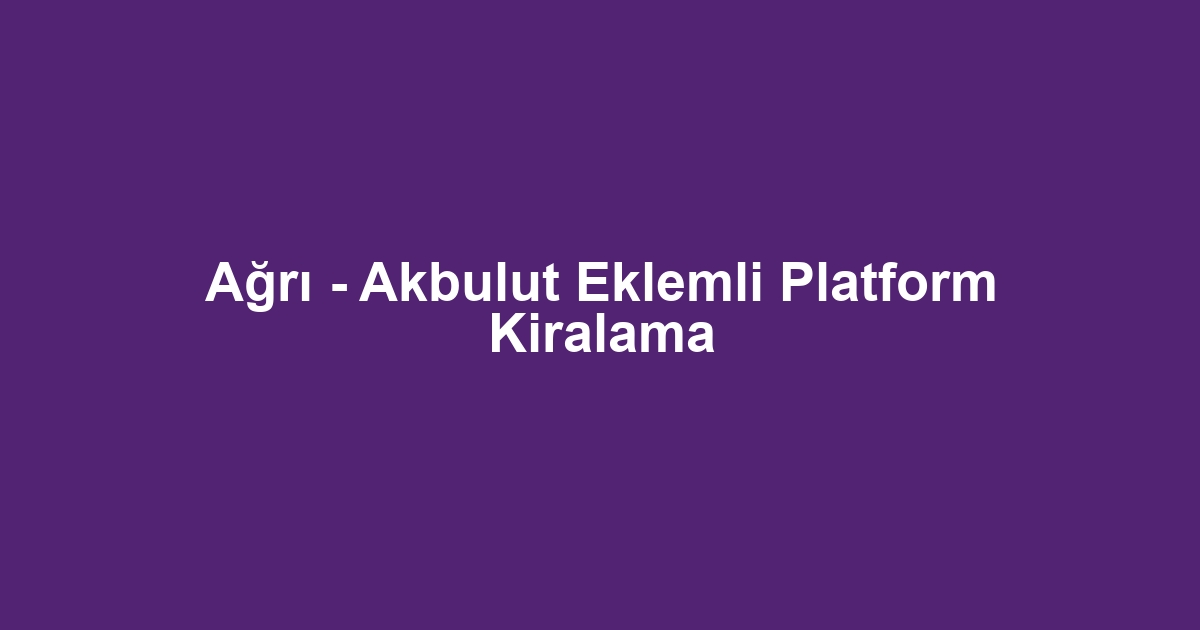 Ağrı - Akbulut Eklemli Platform Kiralama