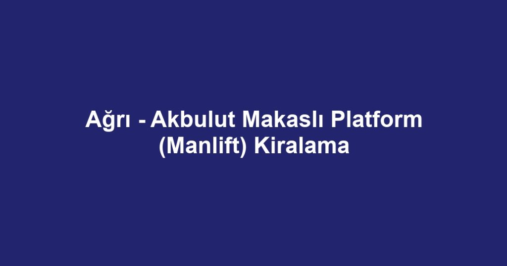 Ağrı - Akbulut Makaslı Platform (Manlift) Kiralama