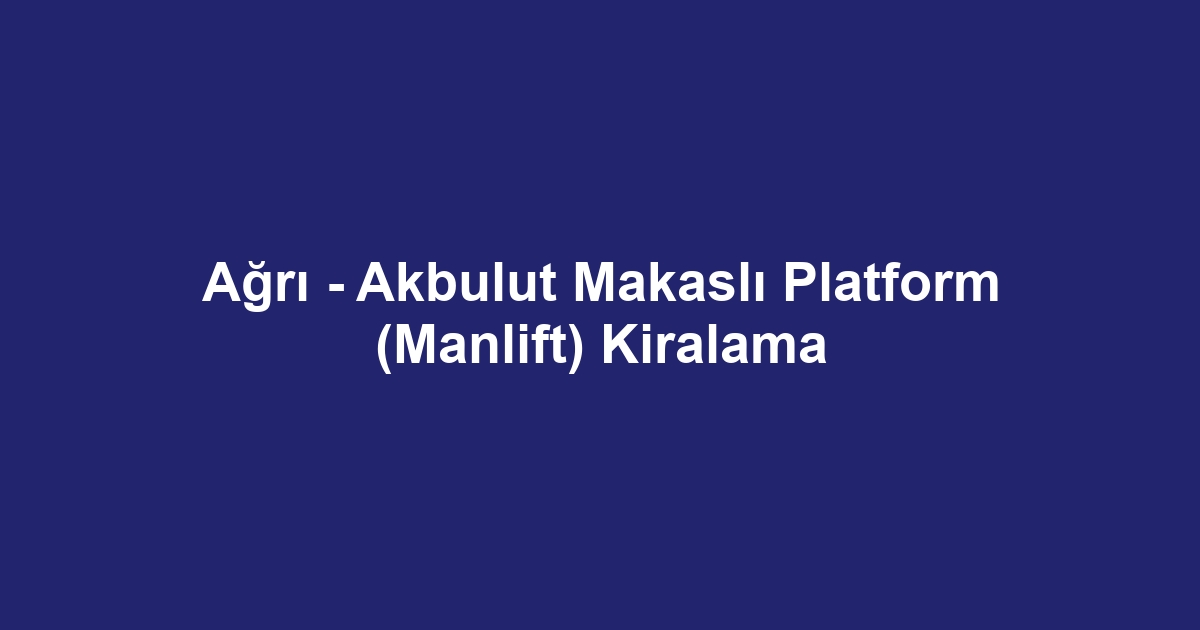 Ağrı - Akbulut Makaslı Platform (Manlift) Kiralama