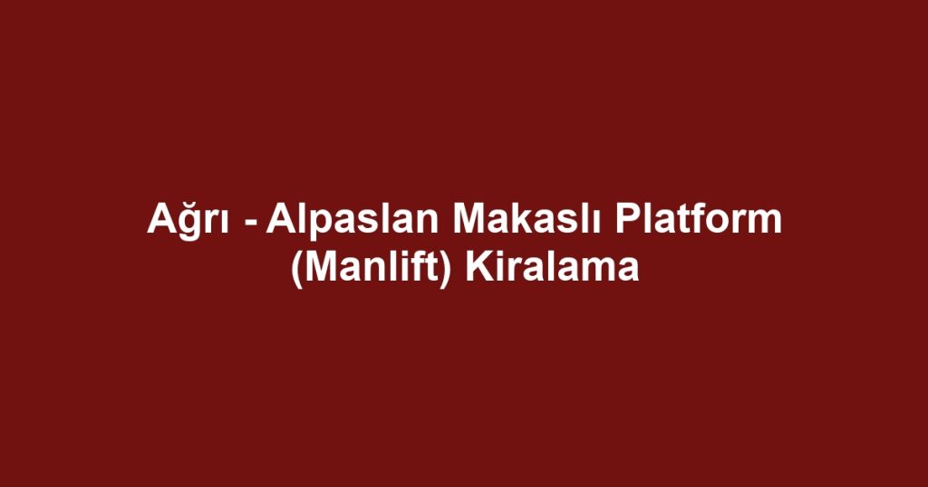 Ağrı - Alpaslan Makaslı Platform (Manlift) Kiralama