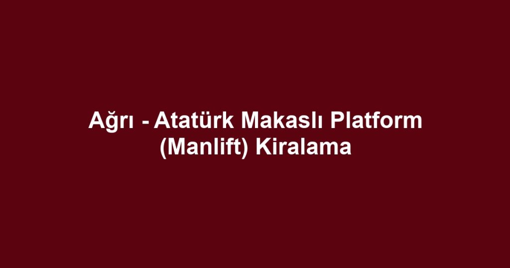 Ağrı - Atatürk Makaslı Platform (Manlift) Kiralama