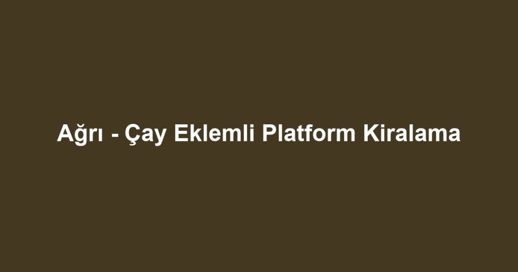 Ağrı - Çay Eklemli Platform Kiralama