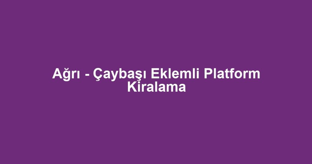Ağrı - Çaybaşı Eklemli Platform Kiralama
