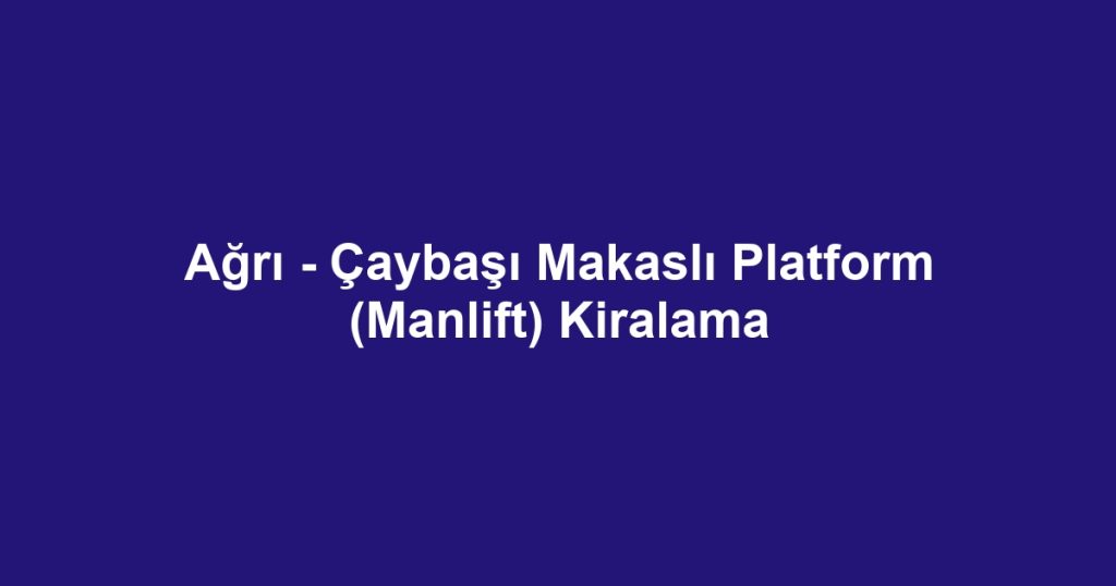 Ağrı - Çaybaşı Makaslı Platform (Manlift) Kiralama