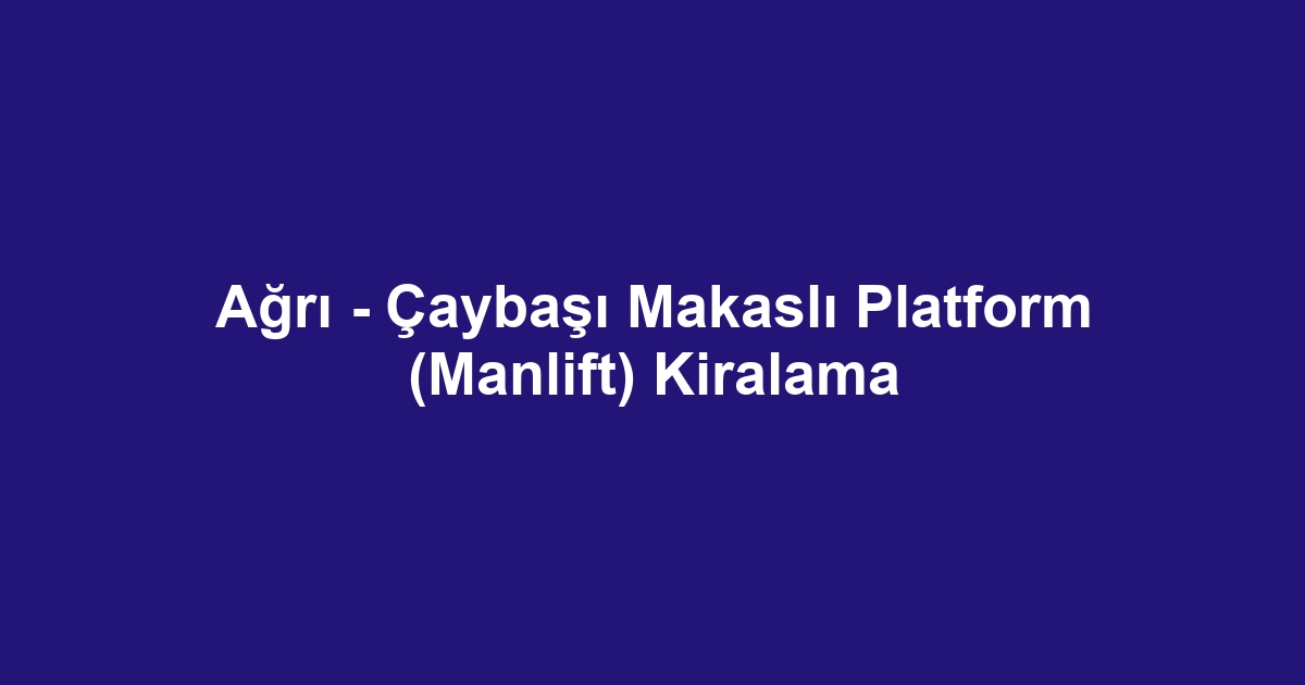 Ağrı - Çaybaşı Makaslı Platform (Manlift) Kiralama