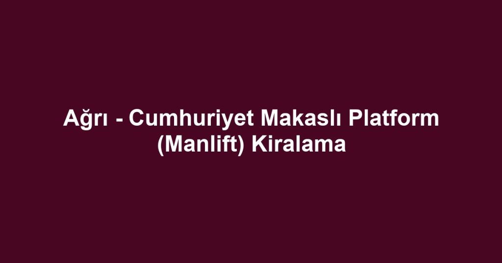 Ağrı - Cumhuriyet Makaslı Platform (Manlift) Kiralama