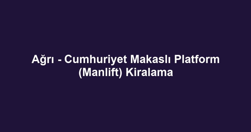 Ağrı - Cumhuriyet Makaslı Platform (Manlift) Kiralama