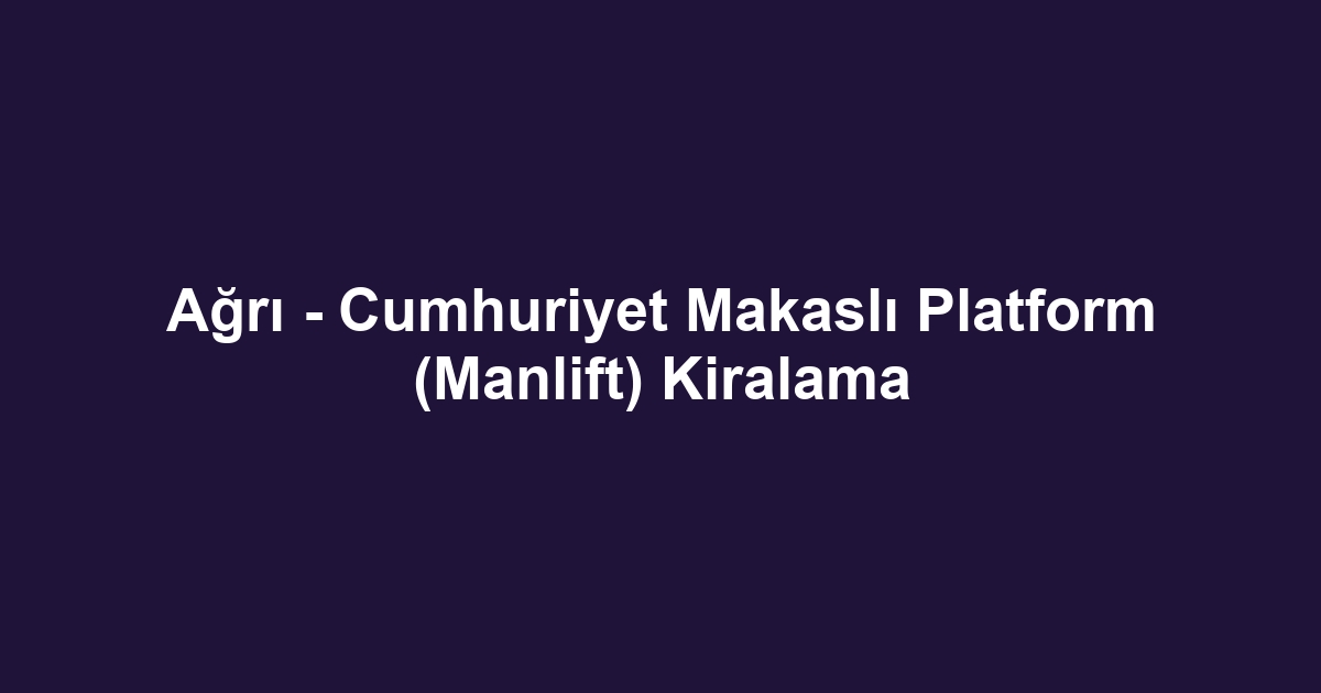 Ağrı - Cumhuriyet Makaslı Platform (Manlift) Kiralama