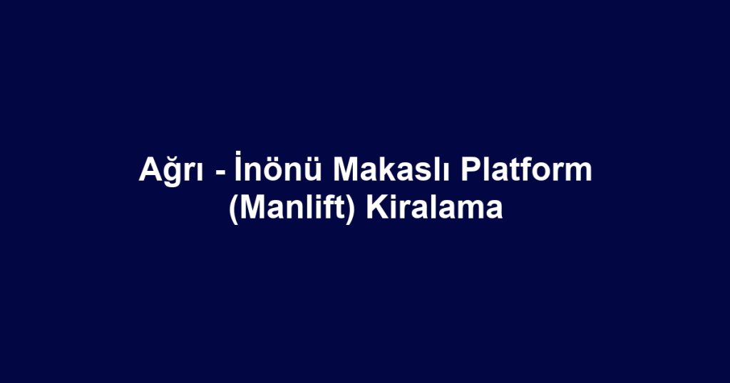 Ağrı - İnönü Makaslı Platform (Manlift) Kiralama