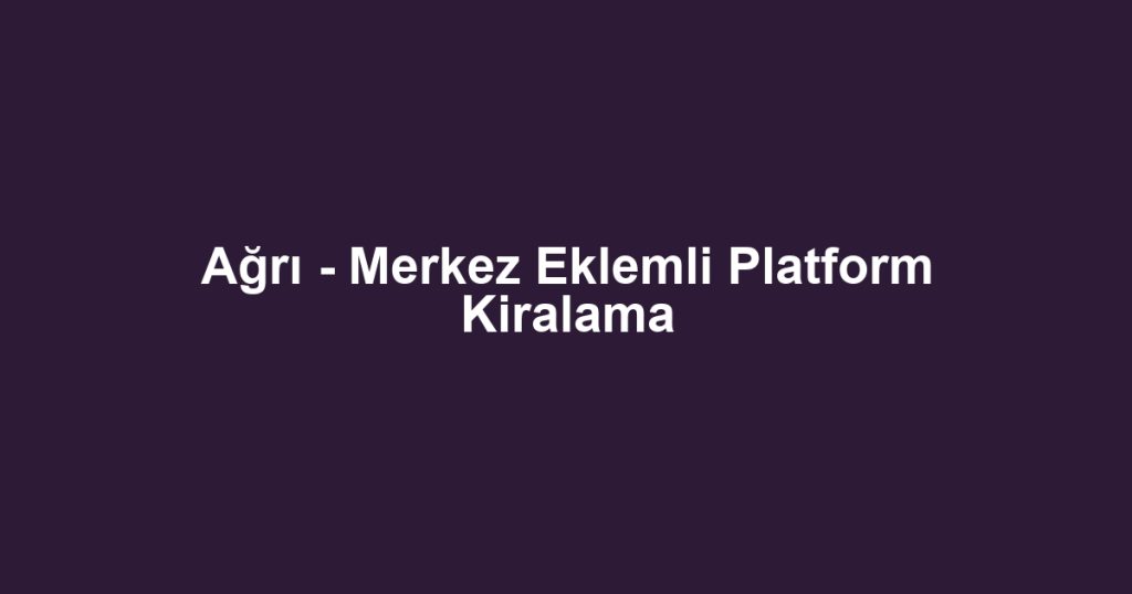 Ağrı - Merkez Eklemli Platform Kiralama