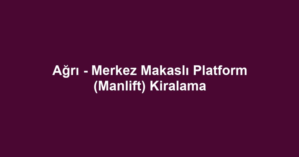 Ağrı - Merkez Makaslı Platform (Manlift) Kiralama