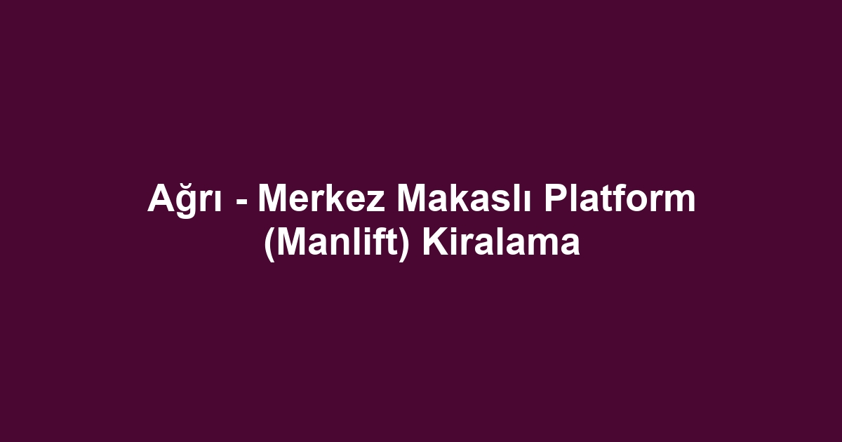 Ağrı - Merkez Makaslı Platform (Manlift) Kiralama