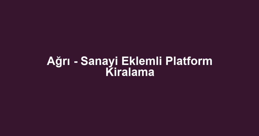 Ağrı - Sanayi Eklemli Platform Kiralama