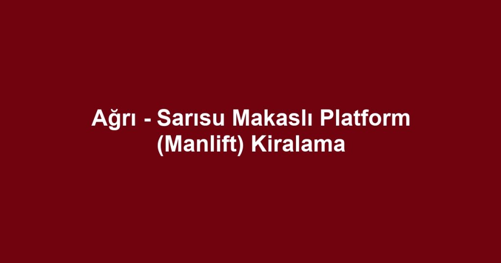 Ağrı - Sarısu Makaslı Platform (Manlift) Kiralama