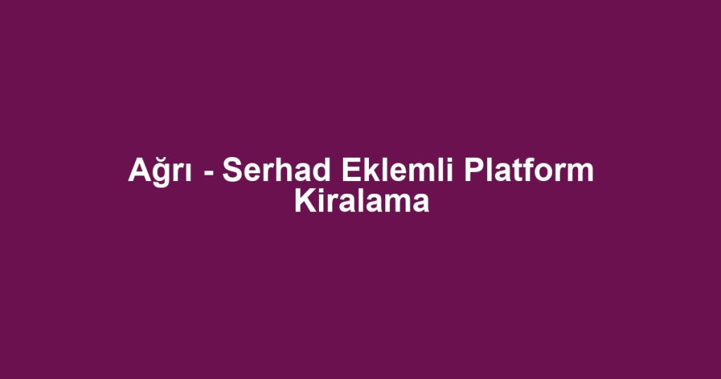 Ağrı - Serhad Eklemli Platform Kiralama