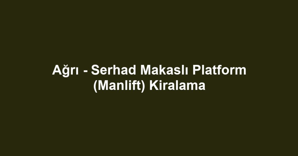 Ağrı - Serhad Makaslı Platform (Manlift) Kiralama