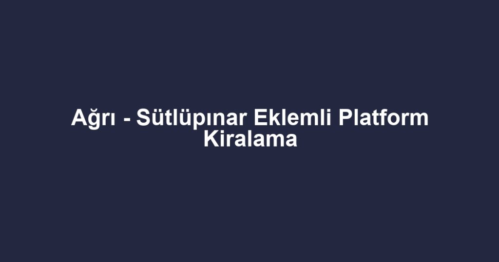 Ağrı - Sütlüpınar Eklemli Platform Kiralama