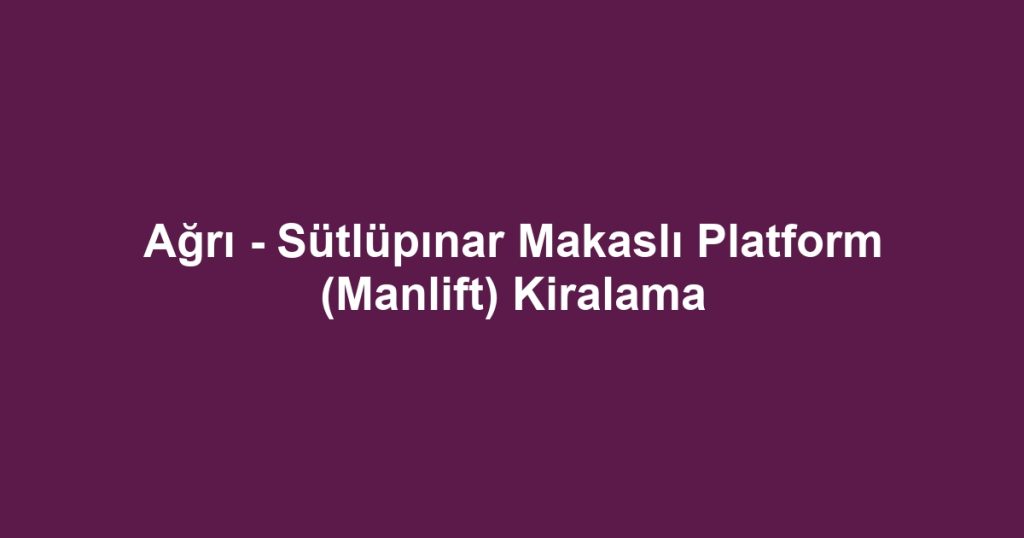 Ağrı - Sütlüpınar Makaslı Platform (Manlift) Kiralama