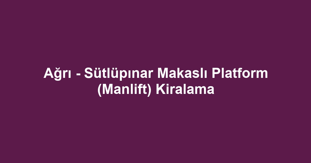 Ağrı - Sütlüpınar Makaslı Platform (Manlift) Kiralama