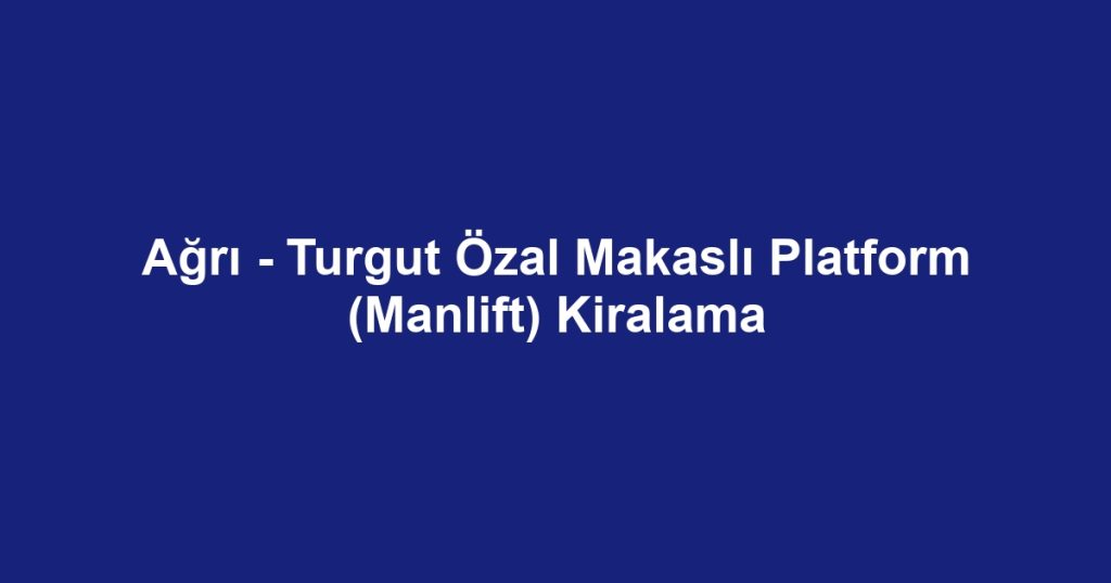 Ağrı - Turgut Özal Makaslı Platform (Manlift) Kiralama