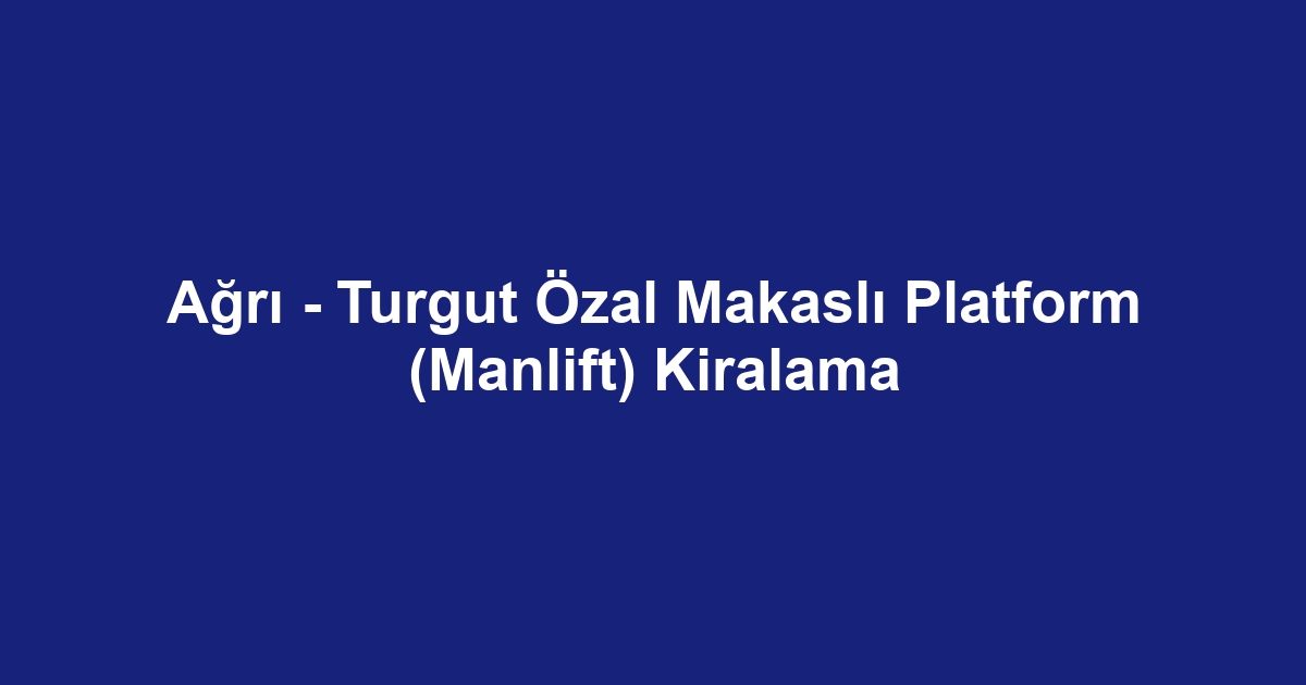 Ağrı - Turgut Özal Makaslı Platform (Manlift) Kiralama
