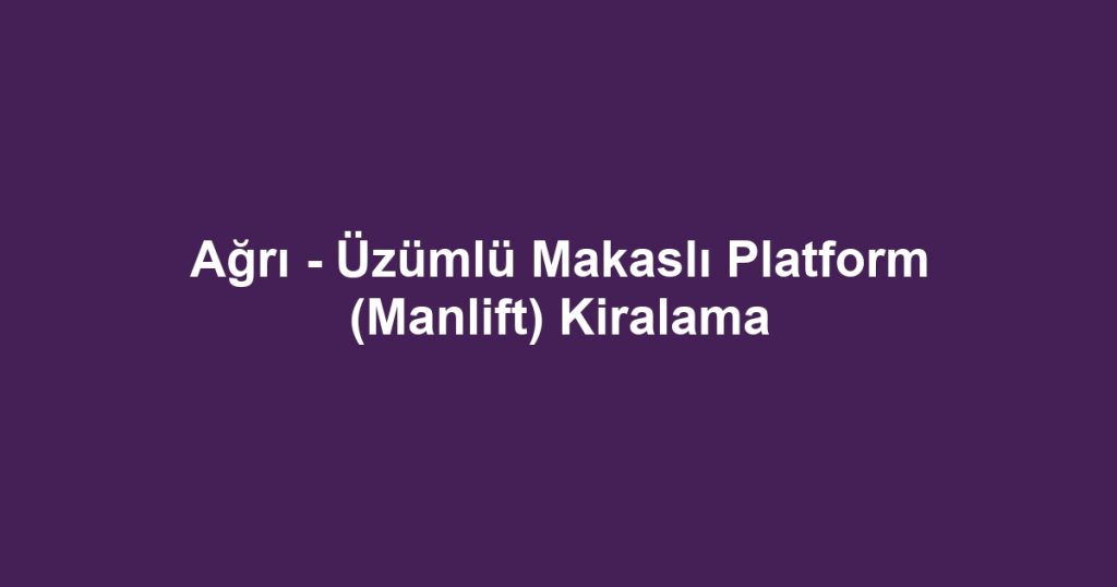 Ağrı - Üzümlü Makaslı Platform (Manlift) Kiralama