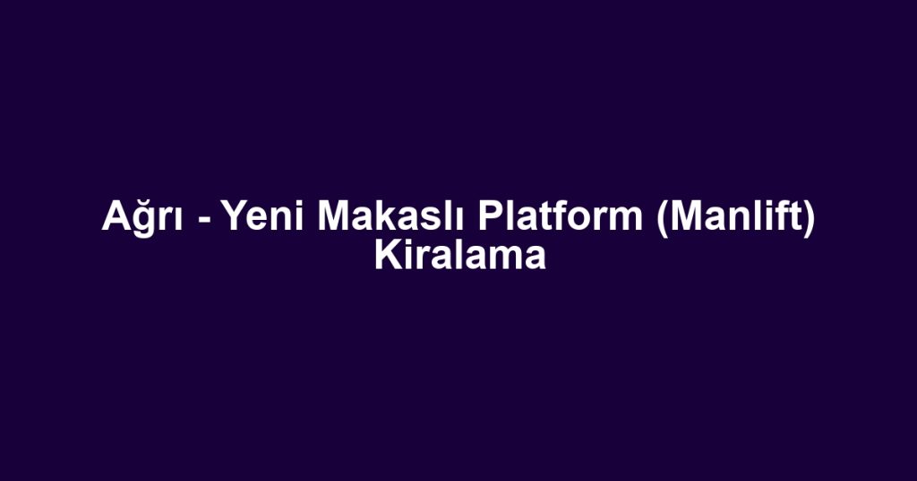 Ağrı - Yeni Makaslı Platform (Manlift) Kiralama