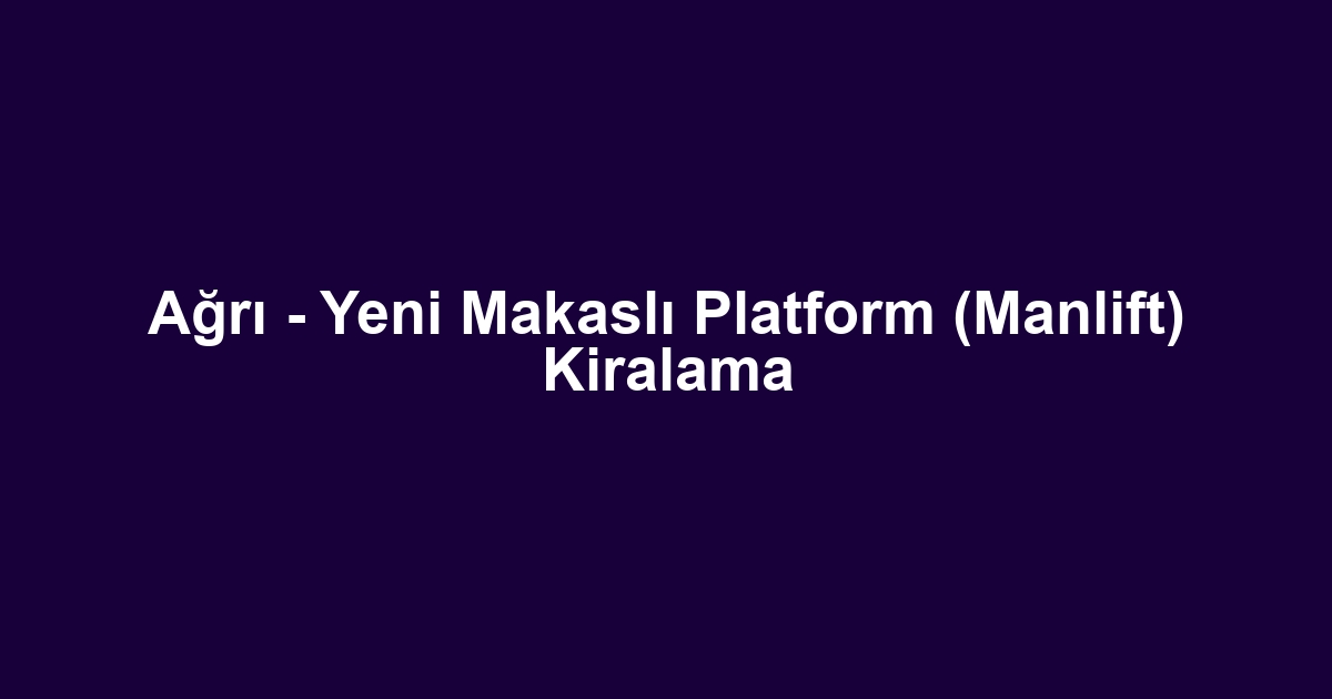 Ağrı - Yeni Makaslı Platform (Manlift) Kiralama