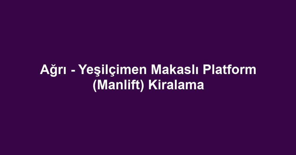 Ağrı - Yeşilçimen Makaslı Platform (Manlift) Kiralama