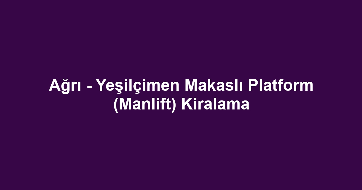 Ağrı - Yeşilçimen Makaslı Platform (Manlift) Kiralama