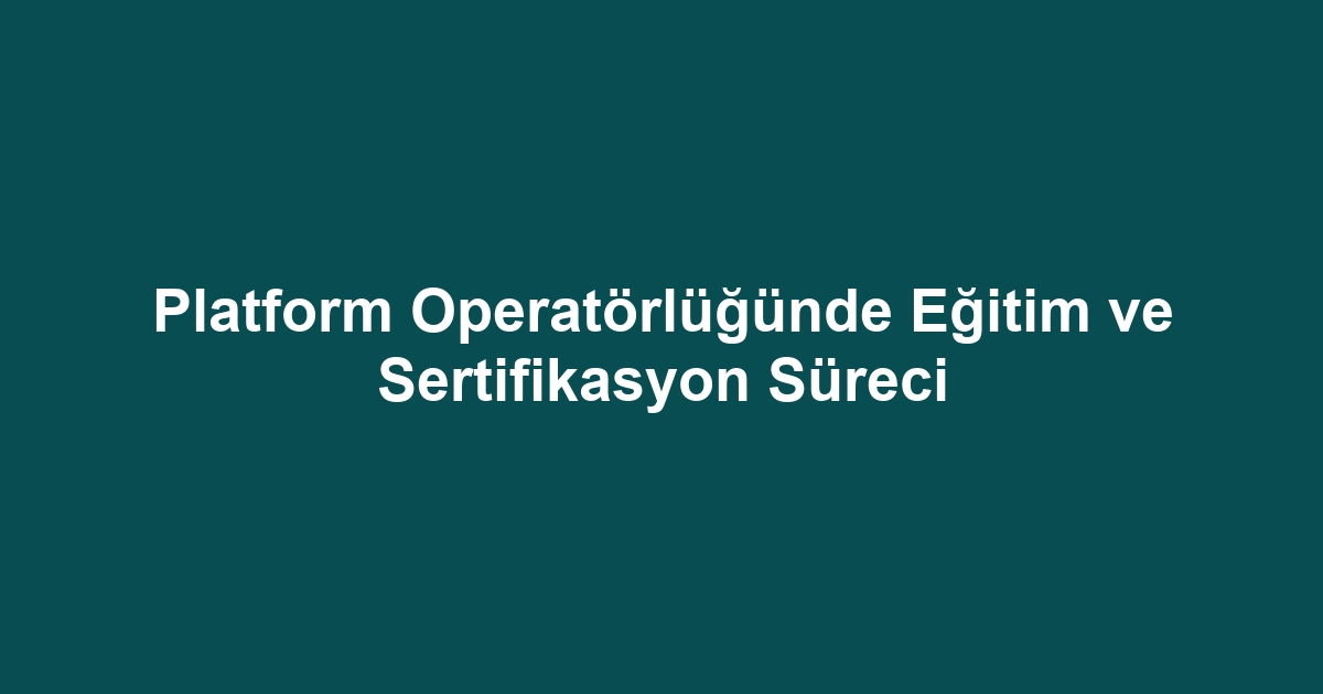 Platform Operatörlüğünde Eğitim ve Sertifikasyon Süreci