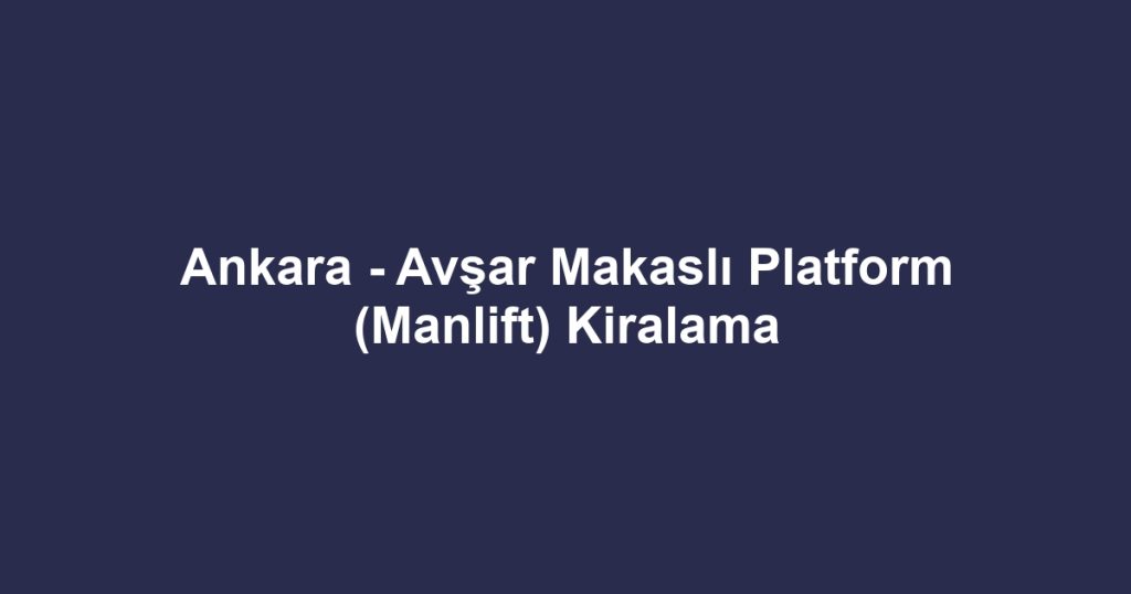 Ankara - Avşar Makaslı Platform (Manlift) Kiralama