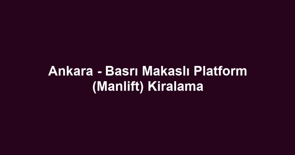 Ankara - Basrı Makaslı Platform (Manlift) Kiralama