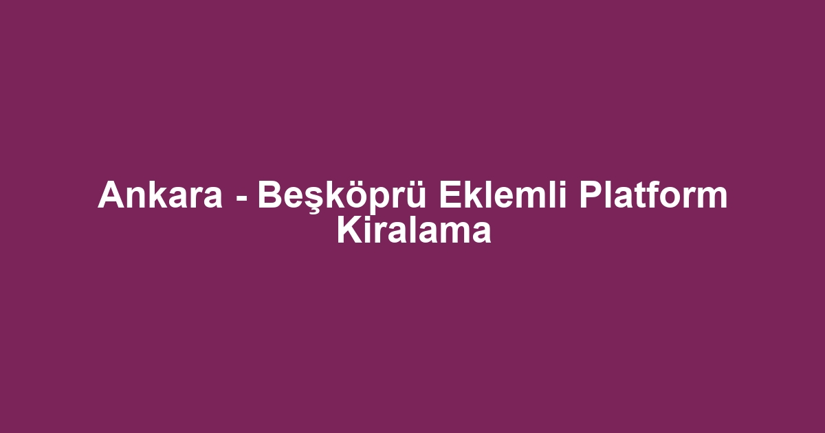 Ankara - Beşköprü Eklemli Platform Kiralama