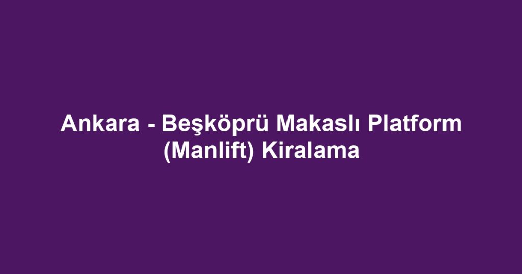 Ankara - Beşköprü Makaslı Platform (Manlift) Kiralama
