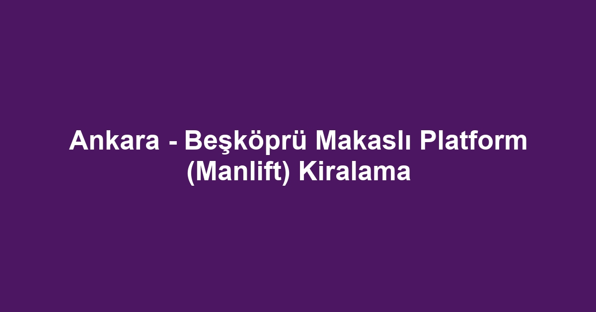 Ankara - Beşköprü Makaslı Platform (Manlift) Kiralama