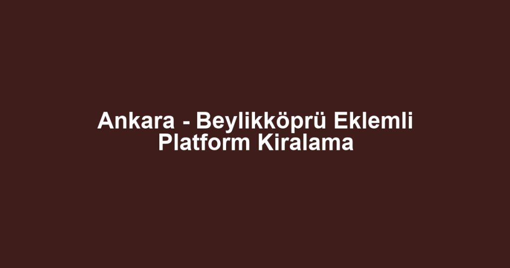 Ankara - Beylikköprü Eklemli Platform Kiralama