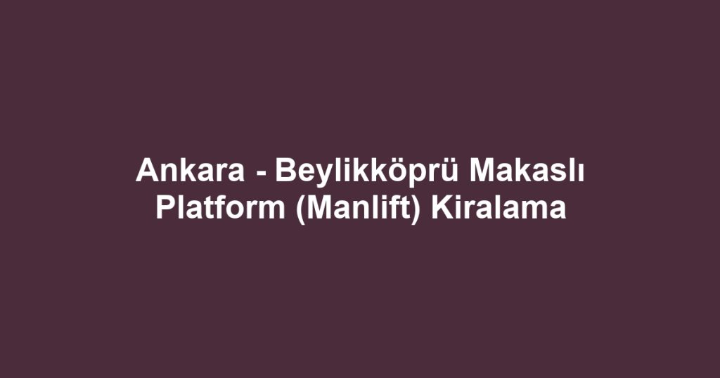 Ankara - Beylikköprü Makaslı Platform (Manlift) Kiralama